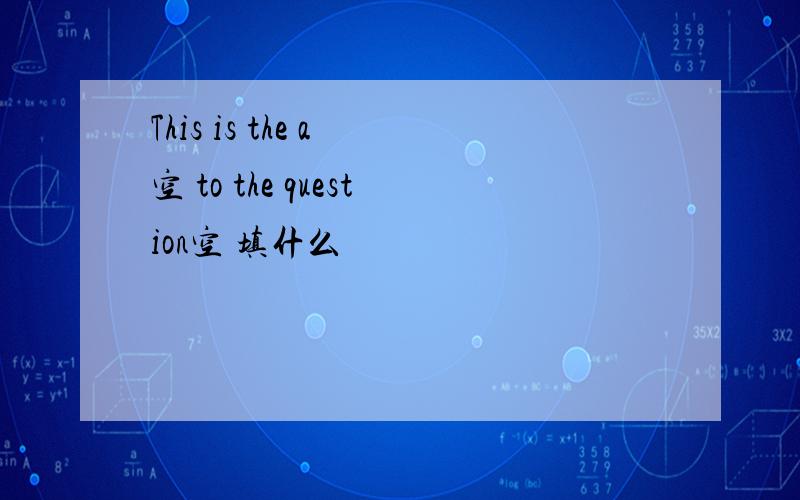 This is the a 空 to the question空 填什么