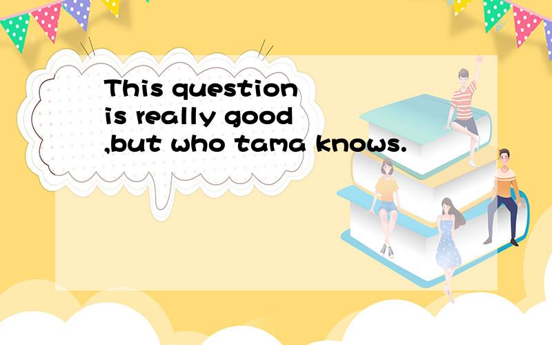 This question is really good,but who tama knows.