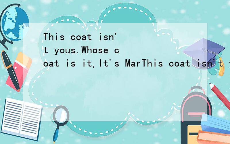 This coat isn't yous.Whose coat is it,It's MarThis coat isn't yous.Whose coat is it,It's Mary's.
