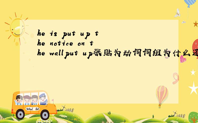 he is put up the notice on the wallput up张贴为动词词组为什么还要有动词is