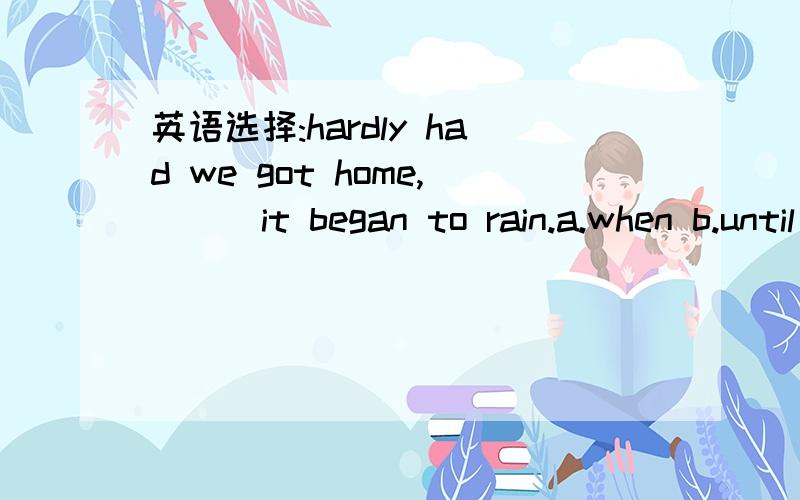 英语选择:hardly had we got home,___it began to rain.a.when b.until c.after d.before