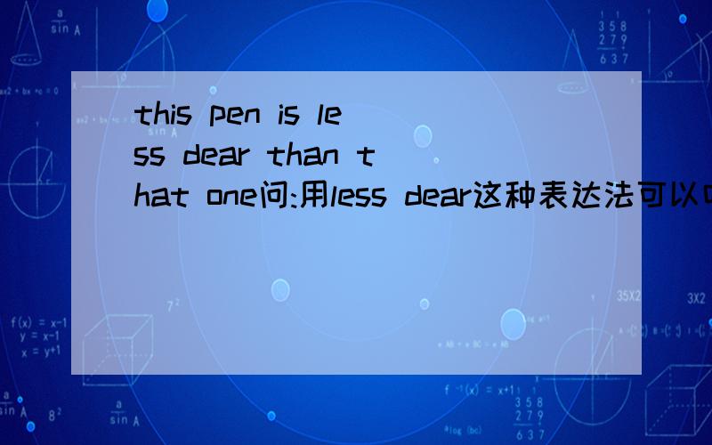 this pen is less dear than that one问:用less dear这种表达法可以吗?