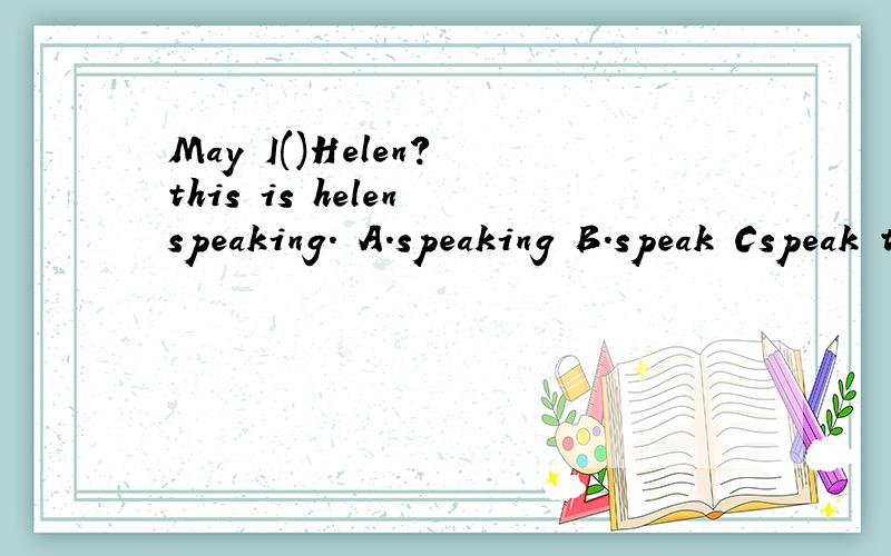 May I()Helen? this is helen speaking. A.speaking B.speak Cspeak to D. to speak请说明原因