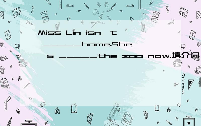 Miss Lin isn't _____home.She's _____the zoo now.填介词 帮个忙.