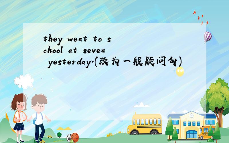 they went to school at seven yesterday.(改为一般疑问句)