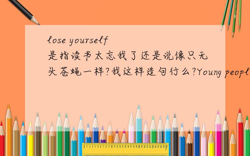 lose yourself 是指读书太忘我了还是说像只无头苍蝇一样?我这样造句行么?Young people are more likely to commit a crime when they lose themselves.
