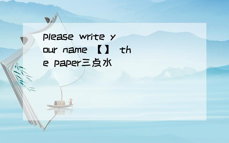 please write your name 【】 the paper三点水