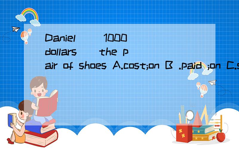 Daniel __1000 dollars__the pair of shoes A.cost;on B .paid ;on C.spent ;on D .took;on