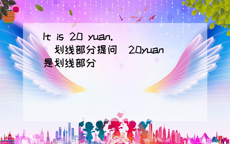 It is 20 yuan.(划线部分提问）20yuan是划线部分