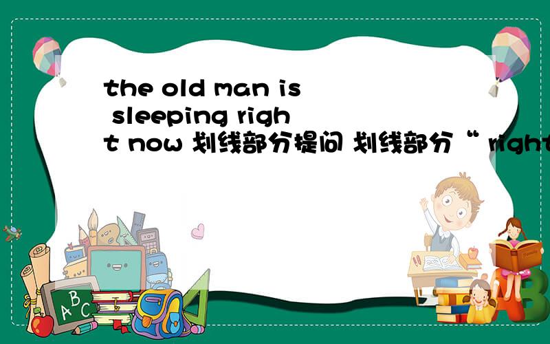the old man is sleeping right now 划线部分提问 划线部分“ right now”