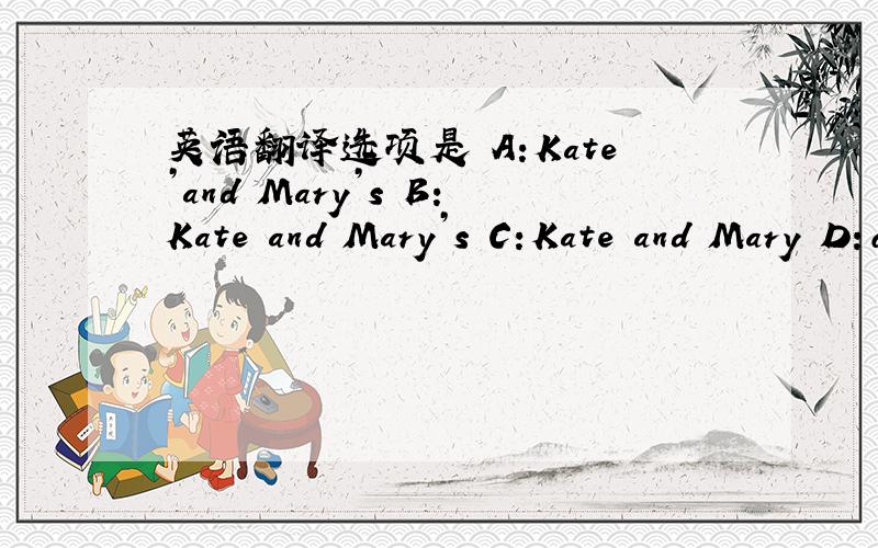 英语翻译选项是 A:Kate’and Mary’s B：Kate and Mary’s C:Kate and Mary D：of Kate and Mary