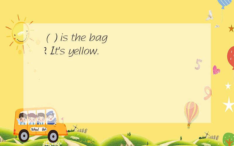 ( ) is the bag?It's yellow.