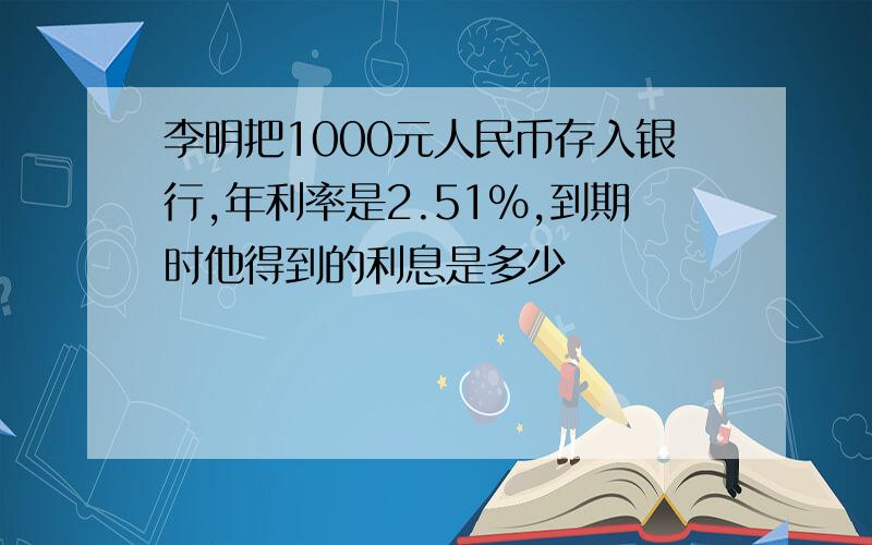 李明把1000元人民币存入银行,年利率是2.51%,到期时他得到的利息是多少