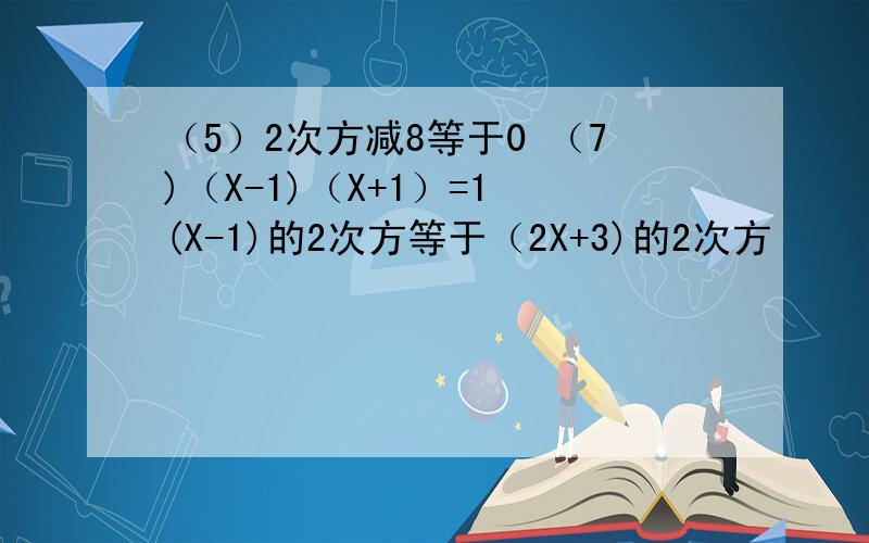 （5）2次方减8等于0 （7)（X-1)（X+1）=1 (X-1)的2次方等于（2X+3)的2次方