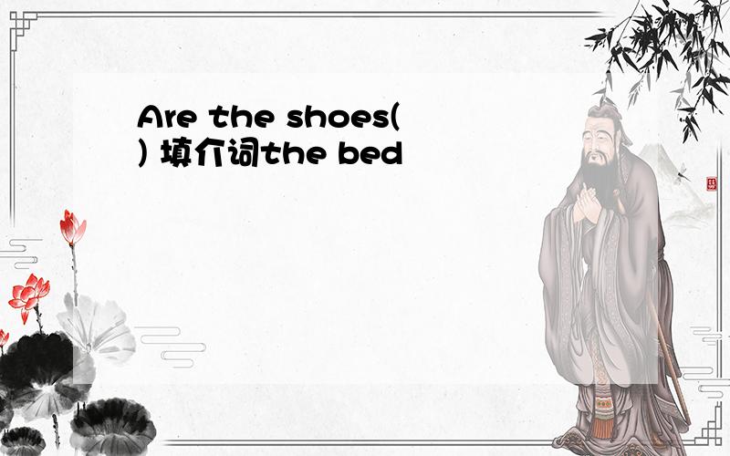 Are the shoes() 填介词the bed