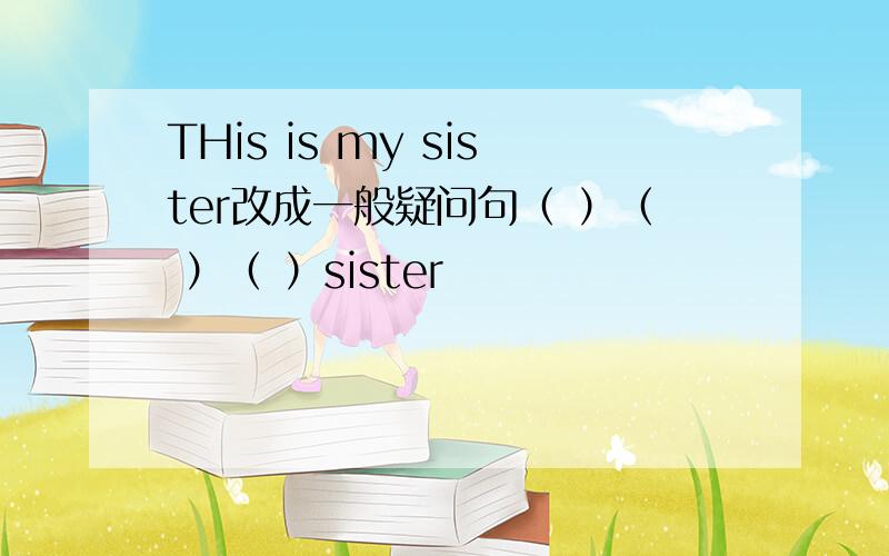 THis is my sister改成一般疑问句（ ）（ ）（ ）sister