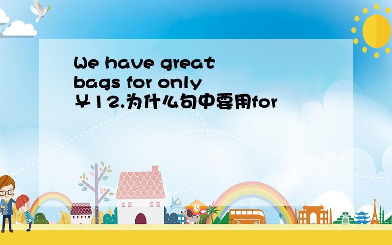 We have great bags for only ￥12.为什么句中要用for