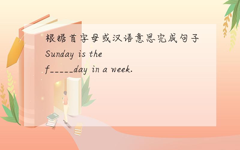 根据首字母或汉语意思完成句子Sunday is the f_____day in a week.
