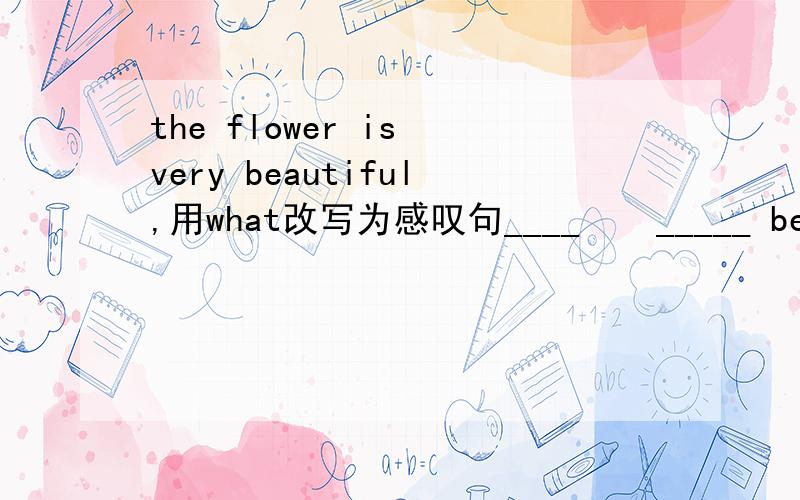 the flower is very beautiful,用what改写为感叹句____    _____ beautiful flower it is!