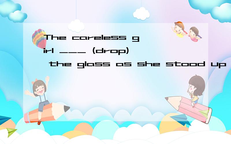 The careless girl ___ (drop) the glass as she stood up from her seat .动词填空