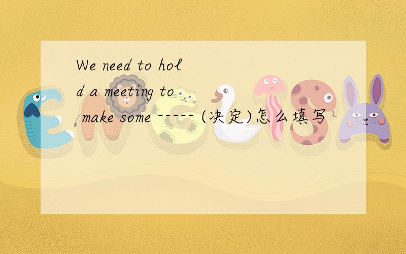 We need to hold a meeting to make some ----- (决定)怎么填写