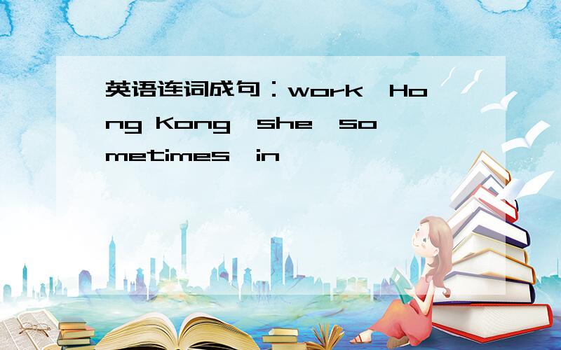 英语连词成句：work,Hong Kong,she,sometimes,in