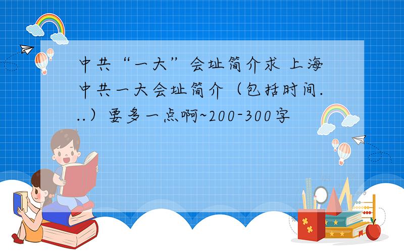 中共“一大”会址简介求 上海中共一大会址简介（包括时间...）要多一点啊~200-300字