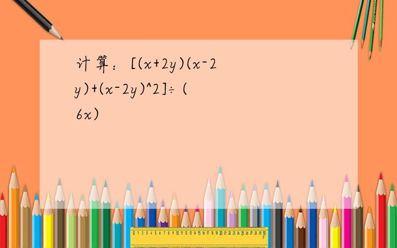 计算：[(x+2y)(x-2y)+(x-2y)^2]÷(6x)