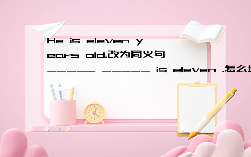 He is eleven years old.改为同义句_____ _____ is eleven .怎么填