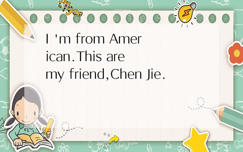 I 'm from American.This are my friend,Chen Jie.