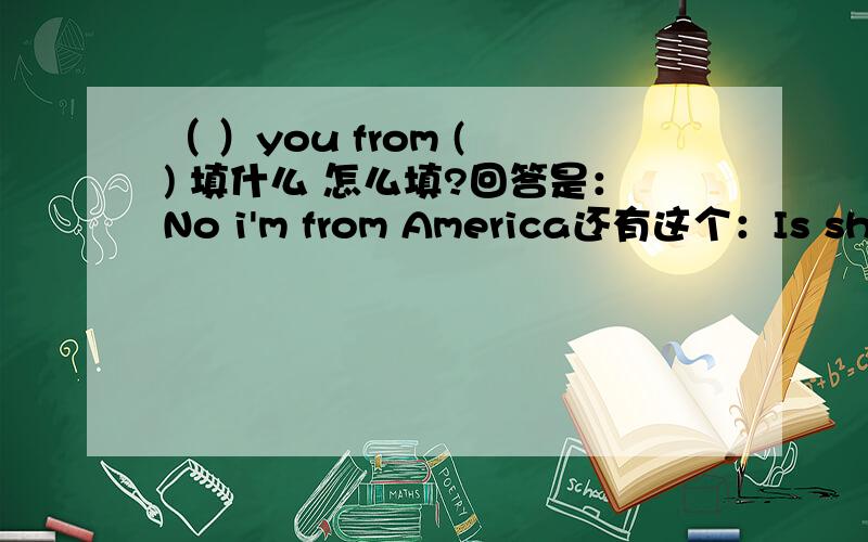 （ ）you from ( ) 填什么 怎么填?回答是：No i'm from America还有这个：Is she your( ) ( )回答：Yes ,she is