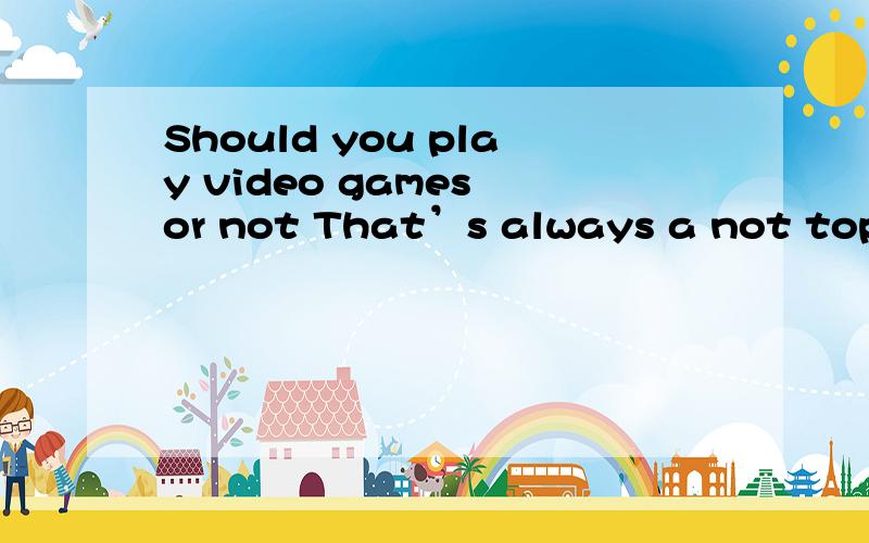 Should you play video games or not That’s always a not topic Video games aren’t a w_____