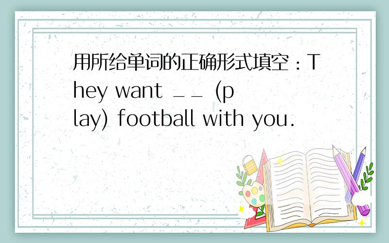 用所给单词的正确形式填空：They want __ (play) football with you.