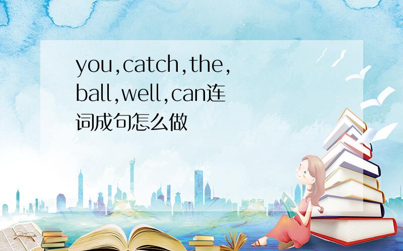 you,catch,the,ball,well,can连词成句怎么做