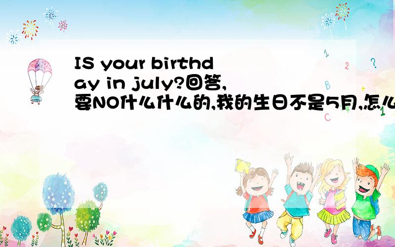 IS your birthday in july?回答,要NO什么什么的,我的生日不是5月,怎么回答
