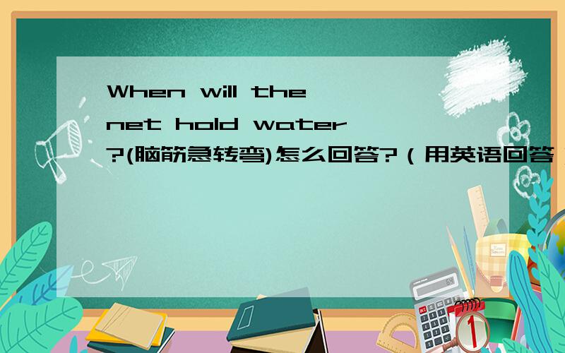 When will the net hold water?(脑筋急转弯)怎么回答?（用英语回答）