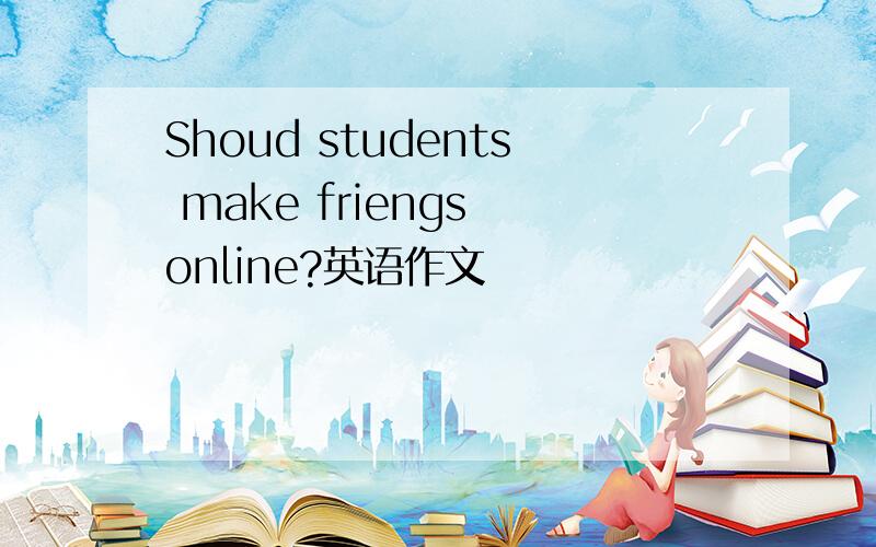 Shoud students make friengs online?英语作文