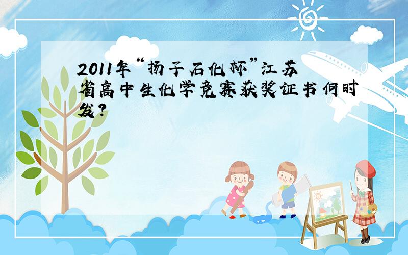 2011年“扬子石化杯”江苏省高中生化学竞赛获奖证书何时发?