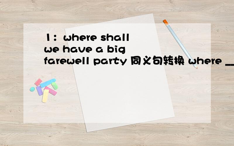 1：where shall we have a big farewell party 同义句转换 where ____ we ____ ____ have a bigfarewell party?