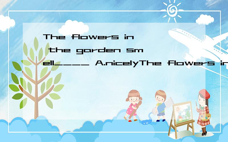 The flowers in the garden smell____ A.nicelyThe flowers in the garden smell____A.nicely B.wonderfully C.well D.nice