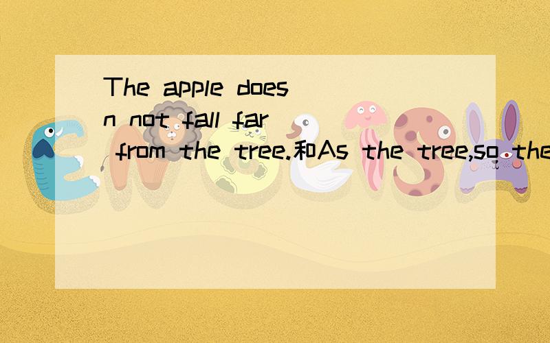 The apple doesn not fall far from the tree.和As the tree,so the fruit.
