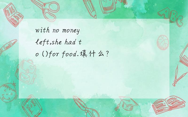 with no money left,she had to ()for food.填什么?