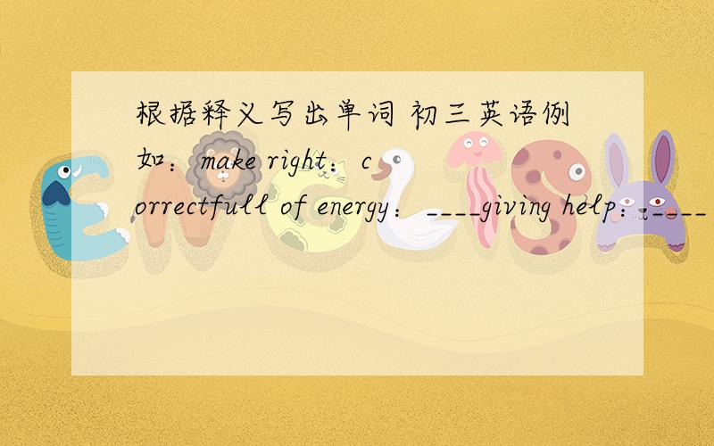 根据释义写出单词 初三英语例如：make right：correctfull of energy：____giving help：____
