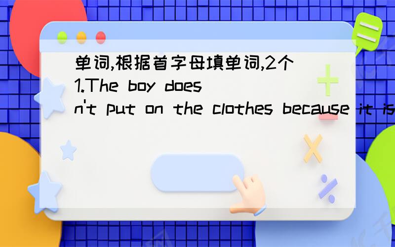 单词,根据首字母填单词,2个1.The boy doesn't put on the clothes because it is very w( )in the room.2.A( )lasts from September to November in China
