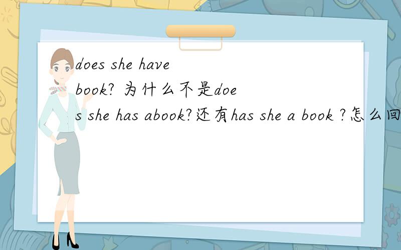does she have book? 为什么不是does she has abook?还有has she a book ?怎么回答?还有has she a book ？怎么回答？