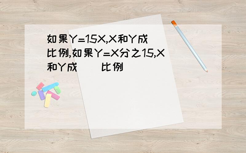 如果Y=15X,X和Y成()比例,如果Y=X分之15,X和Y成()比例