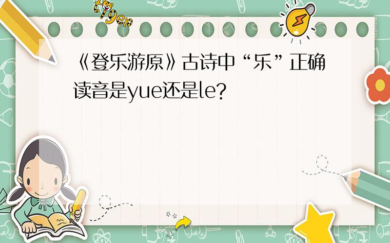 《登乐游原》古诗中“乐”正确读音是yue还是le?