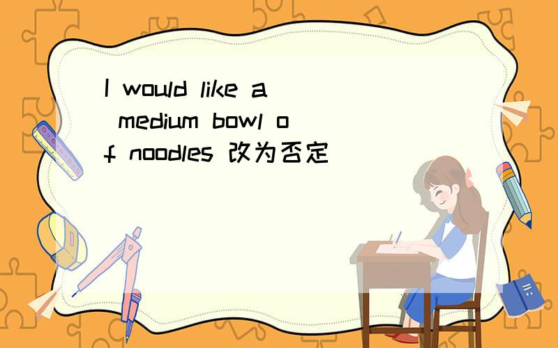 I would like a medium bowl of noodles 改为否定