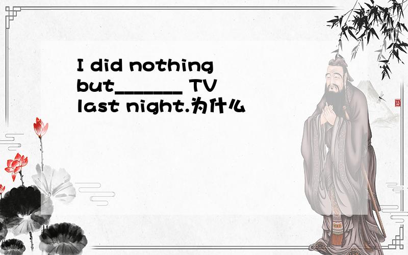 I did nothing but_______ TV last night.为什么