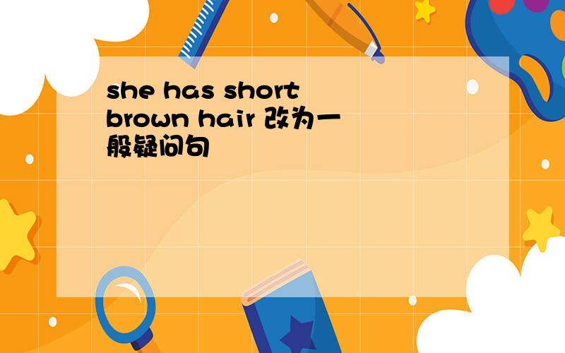 she has short brown hair 改为一般疑问句